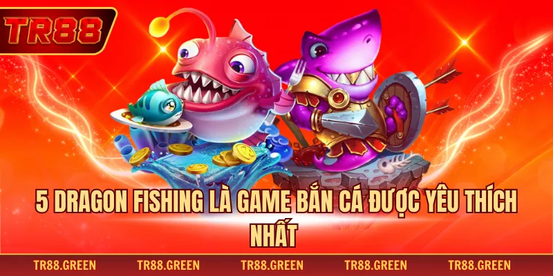 5 Dragon Fishing là game bắn cá được yêu thích nhất